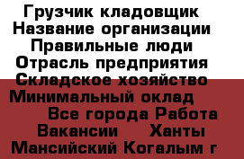 Грузчик-кладовщик › Название организации ­ Правильные люди › Отрасль предприятия ­ Складское хозяйство › Минимальный оклад ­ 26 000 - Все города Работа » Вакансии   . Ханты-Мансийский,Когалым г.